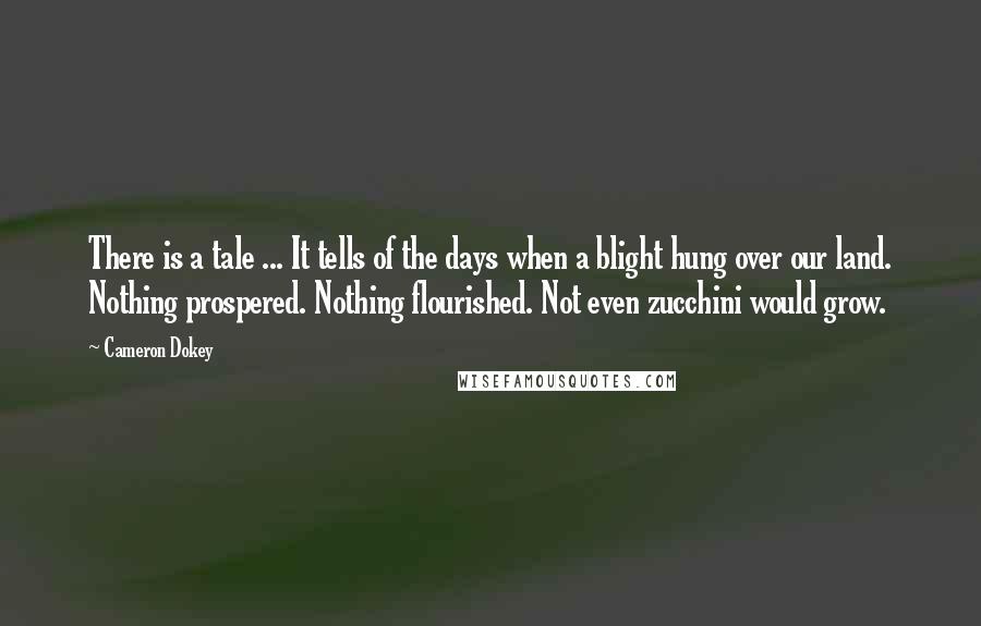 Cameron Dokey Quotes: There is a tale ... It tells of the days when a blight hung over our land. Nothing prospered. Nothing flourished. Not even zucchini would grow.