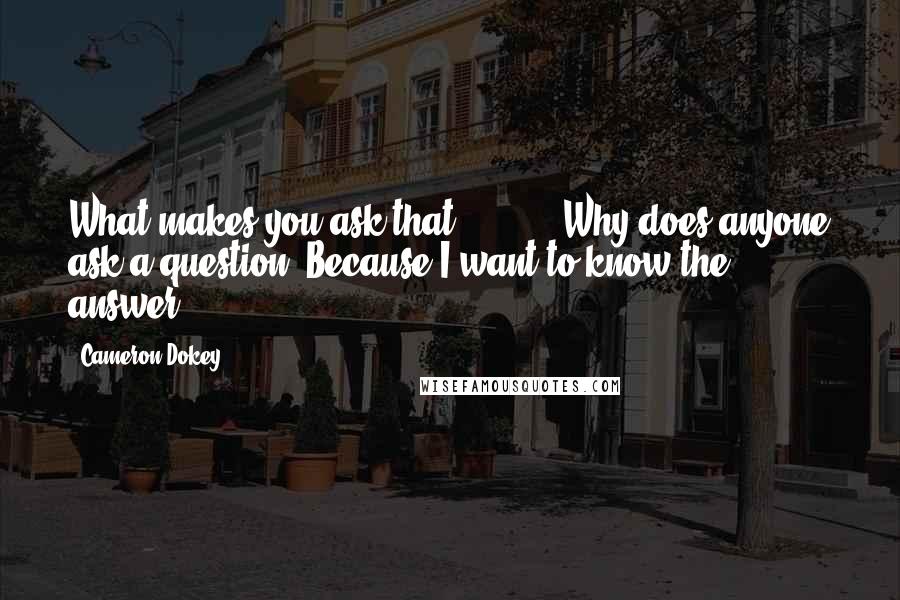 Cameron Dokey Quotes: What makes you ask that?"( ... ) "Why does anyone ask a question? Because I want to know the answer.