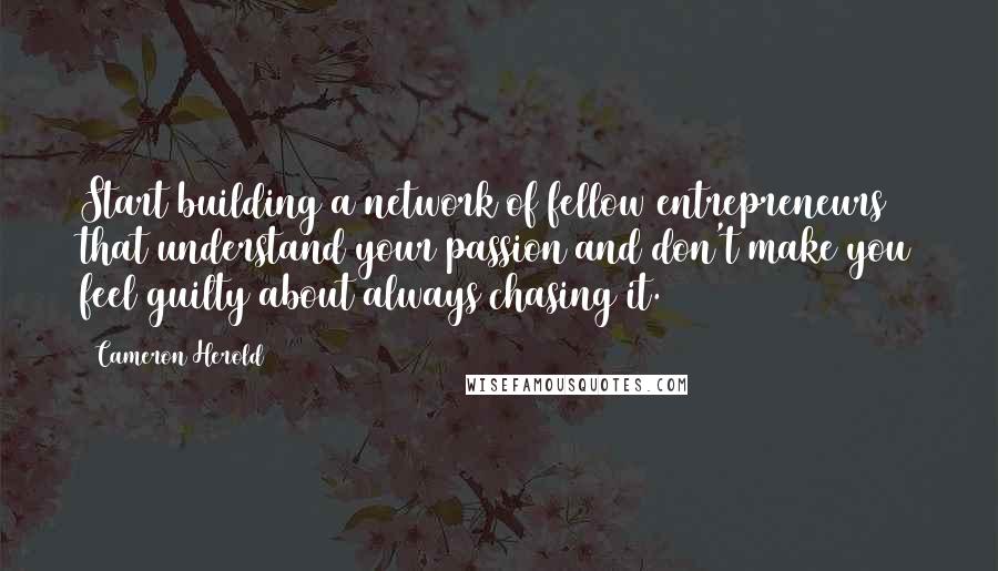 Cameron Herold Quotes: Start building a network of fellow entrepreneurs that understand your passion and don't make you feel guilty about always chasing it.