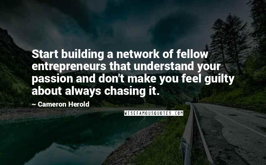 Cameron Herold Quotes: Start building a network of fellow entrepreneurs that understand your passion and don't make you feel guilty about always chasing it.