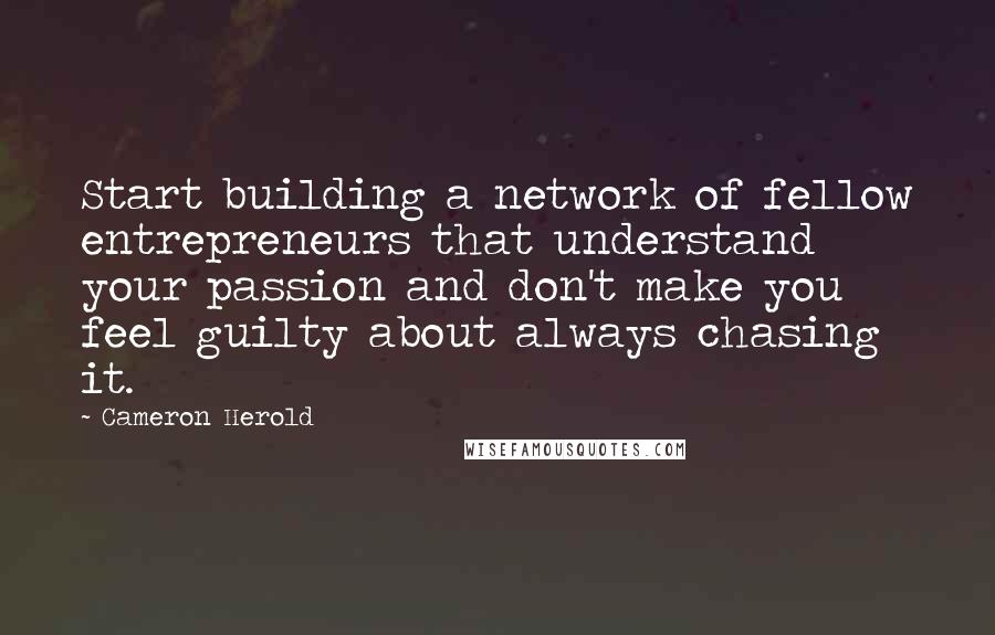 Cameron Herold Quotes: Start building a network of fellow entrepreneurs that understand your passion and don't make you feel guilty about always chasing it.