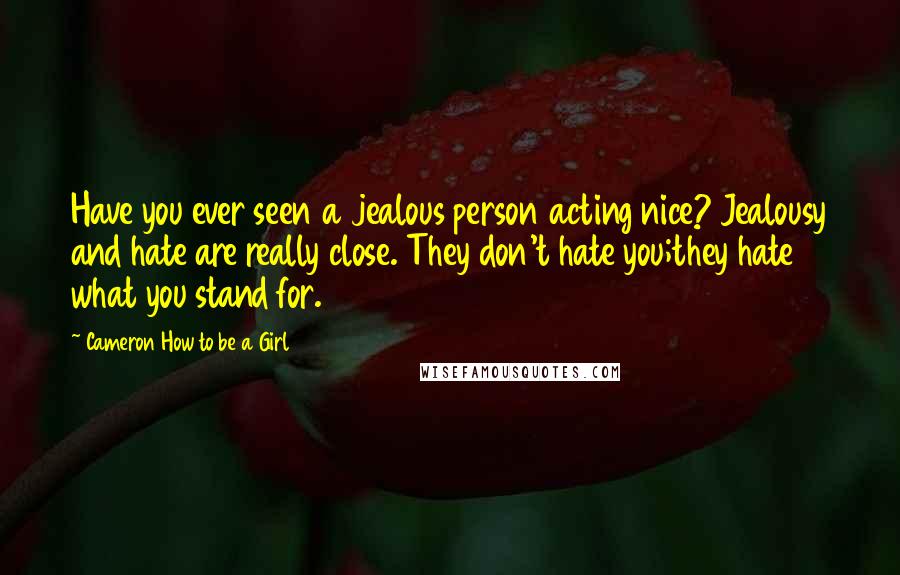 Cameron How To Be A Girl Quotes: Have you ever seen a jealous person acting nice? Jealousy and hate are really close. They don't hate you;they hate what you stand for.