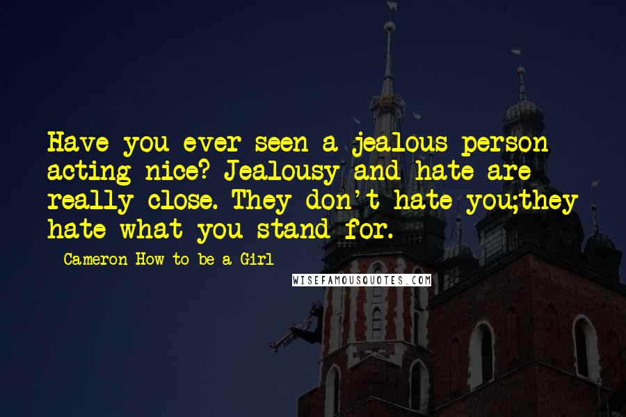 Cameron How To Be A Girl Quotes: Have you ever seen a jealous person acting nice? Jealousy and hate are really close. They don't hate you;they hate what you stand for.