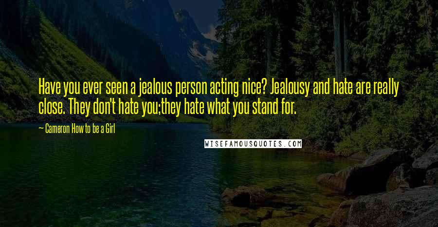 Cameron How To Be A Girl Quotes: Have you ever seen a jealous person acting nice? Jealousy and hate are really close. They don't hate you;they hate what you stand for.