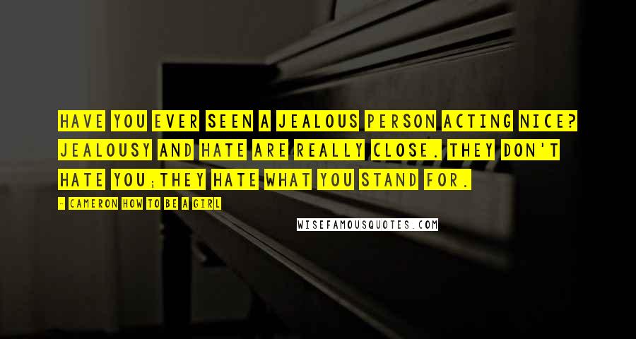 Cameron How To Be A Girl Quotes: Have you ever seen a jealous person acting nice? Jealousy and hate are really close. They don't hate you;they hate what you stand for.