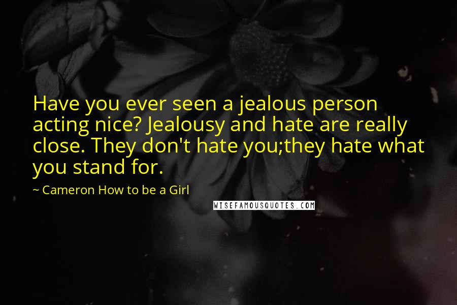 Cameron How To Be A Girl Quotes: Have you ever seen a jealous person acting nice? Jealousy and hate are really close. They don't hate you;they hate what you stand for.
