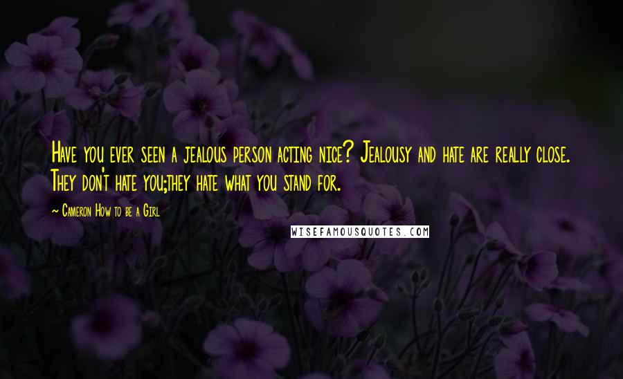 Cameron How To Be A Girl Quotes: Have you ever seen a jealous person acting nice? Jealousy and hate are really close. They don't hate you;they hate what you stand for.