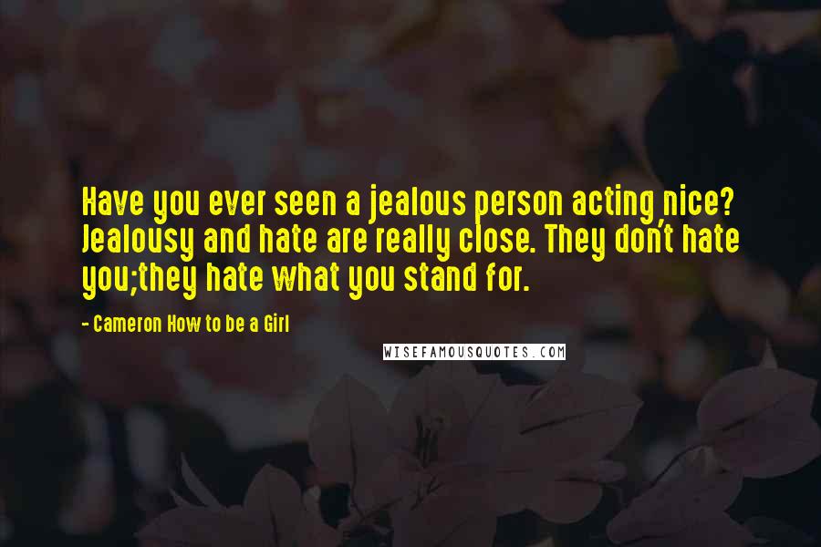 Cameron How To Be A Girl Quotes: Have you ever seen a jealous person acting nice? Jealousy and hate are really close. They don't hate you;they hate what you stand for.