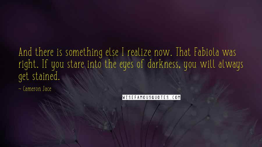 Cameron Jace Quotes: And there is something else I realize now. That Fabiola was right. If you stare into the eyes of darkness, you will always get stained.