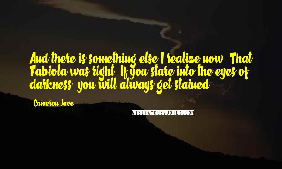 Cameron Jace Quotes: And there is something else I realize now. That Fabiola was right. If you stare into the eyes of darkness, you will always get stained.