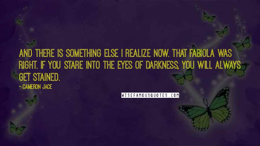 Cameron Jace Quotes: And there is something else I realize now. That Fabiola was right. If you stare into the eyes of darkness, you will always get stained.