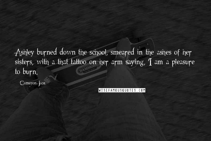 Cameron Jace Quotes: Ashley burned down the school, smeared in the ashes of her sisters, with a that tattoo on her arm saying, 'I am a pleasure to burn.