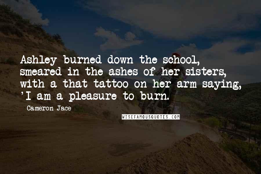 Cameron Jace Quotes: Ashley burned down the school, smeared in the ashes of her sisters, with a that tattoo on her arm saying, 'I am a pleasure to burn.