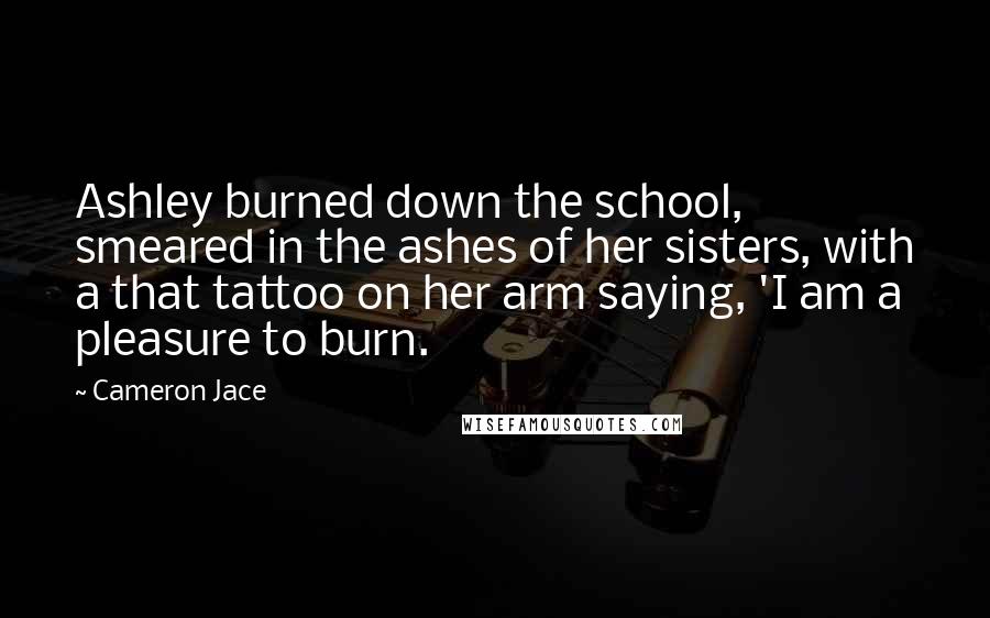 Cameron Jace Quotes: Ashley burned down the school, smeared in the ashes of her sisters, with a that tattoo on her arm saying, 'I am a pleasure to burn.