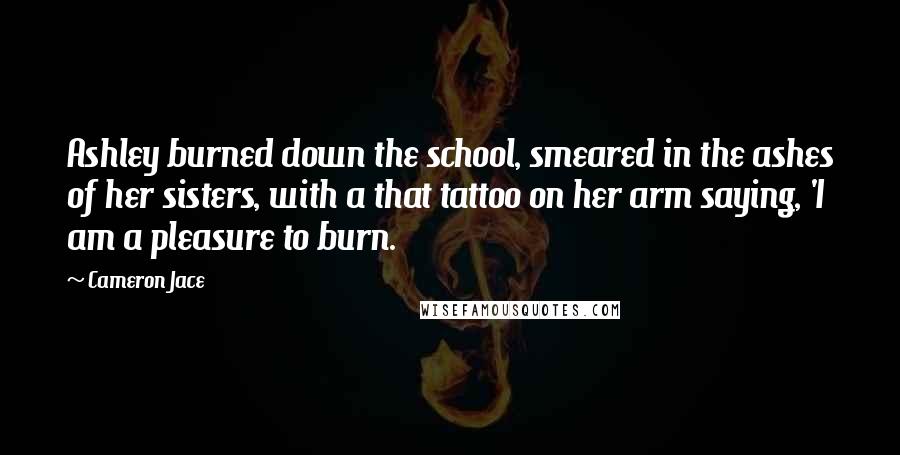 Cameron Jace Quotes: Ashley burned down the school, smeared in the ashes of her sisters, with a that tattoo on her arm saying, 'I am a pleasure to burn.