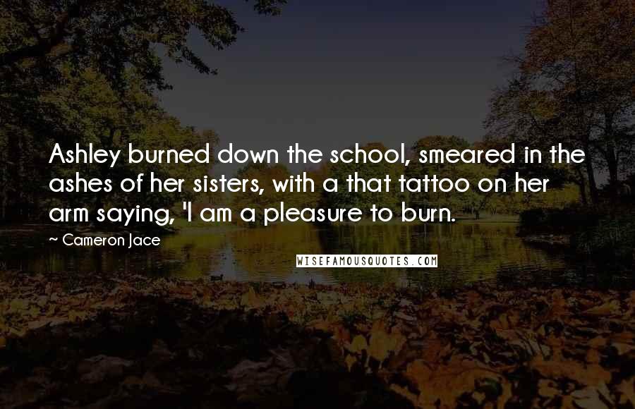 Cameron Jace Quotes: Ashley burned down the school, smeared in the ashes of her sisters, with a that tattoo on her arm saying, 'I am a pleasure to burn.