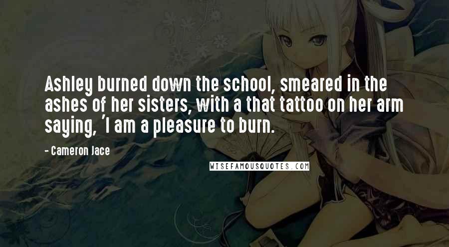 Cameron Jace Quotes: Ashley burned down the school, smeared in the ashes of her sisters, with a that tattoo on her arm saying, 'I am a pleasure to burn.