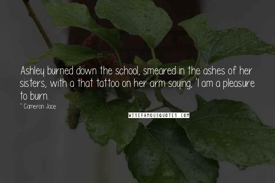 Cameron Jace Quotes: Ashley burned down the school, smeared in the ashes of her sisters, with a that tattoo on her arm saying, 'I am a pleasure to burn.