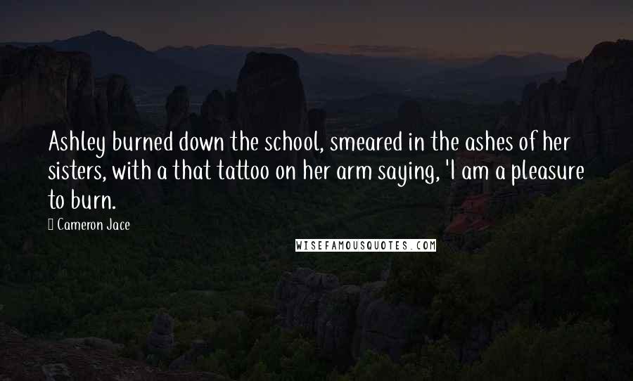 Cameron Jace Quotes: Ashley burned down the school, smeared in the ashes of her sisters, with a that tattoo on her arm saying, 'I am a pleasure to burn.