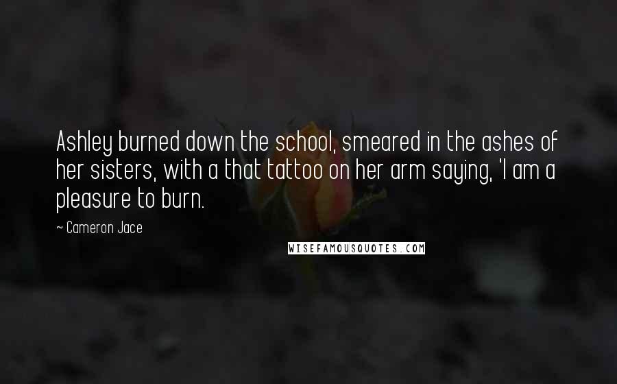 Cameron Jace Quotes: Ashley burned down the school, smeared in the ashes of her sisters, with a that tattoo on her arm saying, 'I am a pleasure to burn.