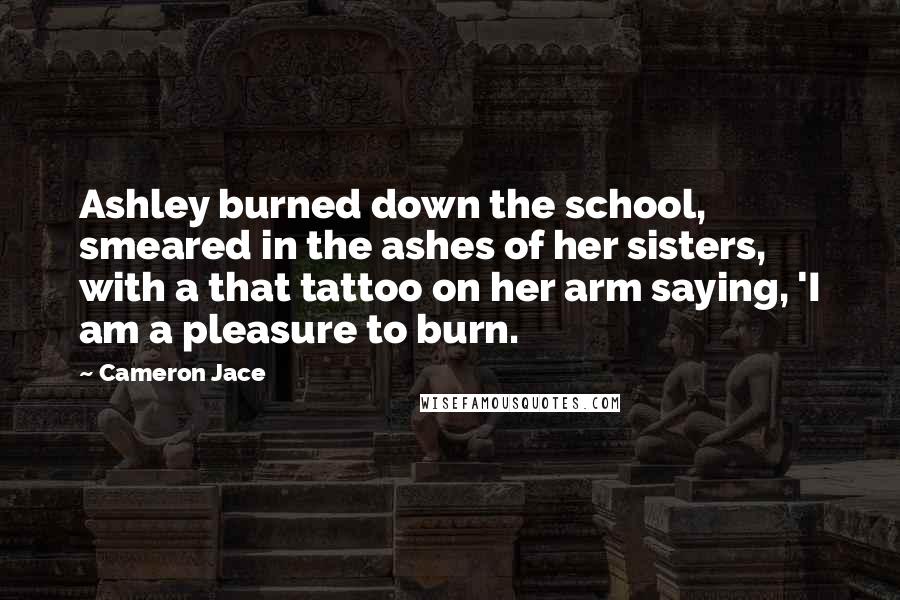 Cameron Jace Quotes: Ashley burned down the school, smeared in the ashes of her sisters, with a that tattoo on her arm saying, 'I am a pleasure to burn.