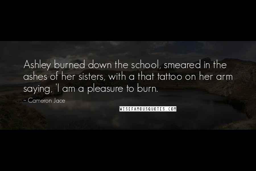 Cameron Jace Quotes: Ashley burned down the school, smeared in the ashes of her sisters, with a that tattoo on her arm saying, 'I am a pleasure to burn.