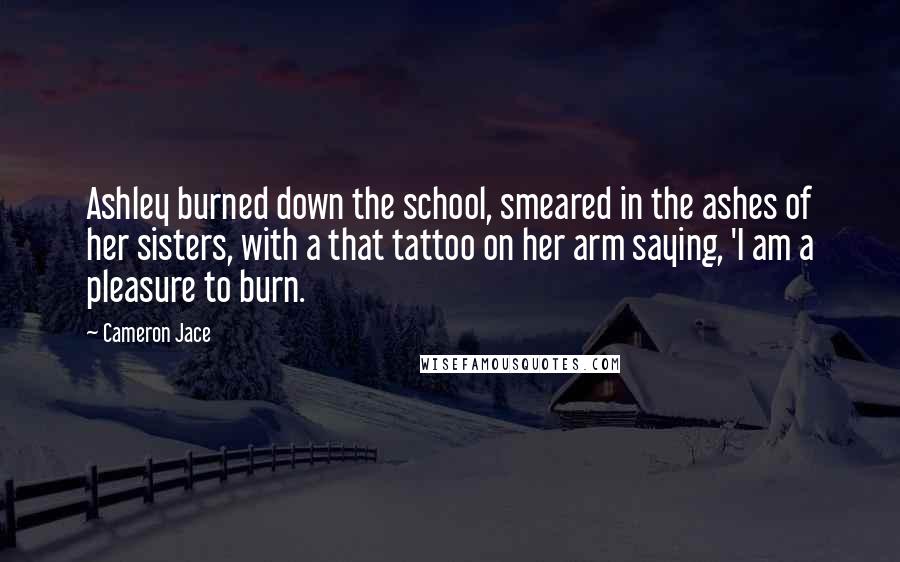 Cameron Jace Quotes: Ashley burned down the school, smeared in the ashes of her sisters, with a that tattoo on her arm saying, 'I am a pleasure to burn.