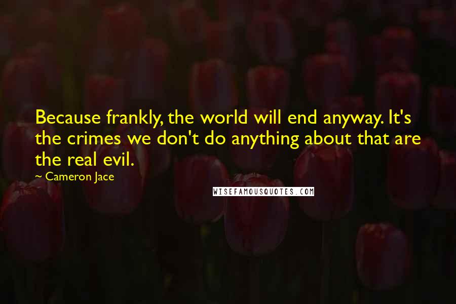 Cameron Jace Quotes: Because frankly, the world will end anyway. It's the crimes we don't do anything about that are the real evil.