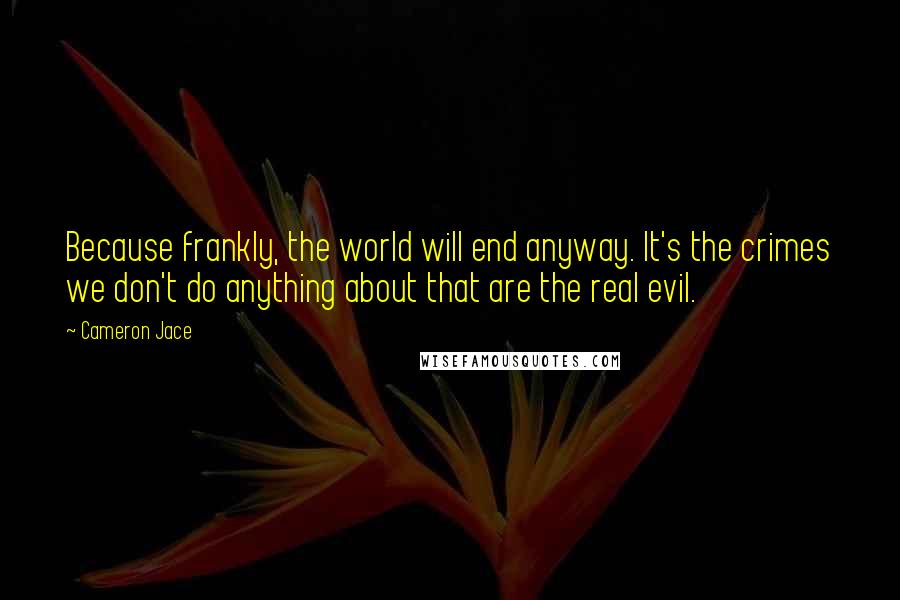 Cameron Jace Quotes: Because frankly, the world will end anyway. It's the crimes we don't do anything about that are the real evil.