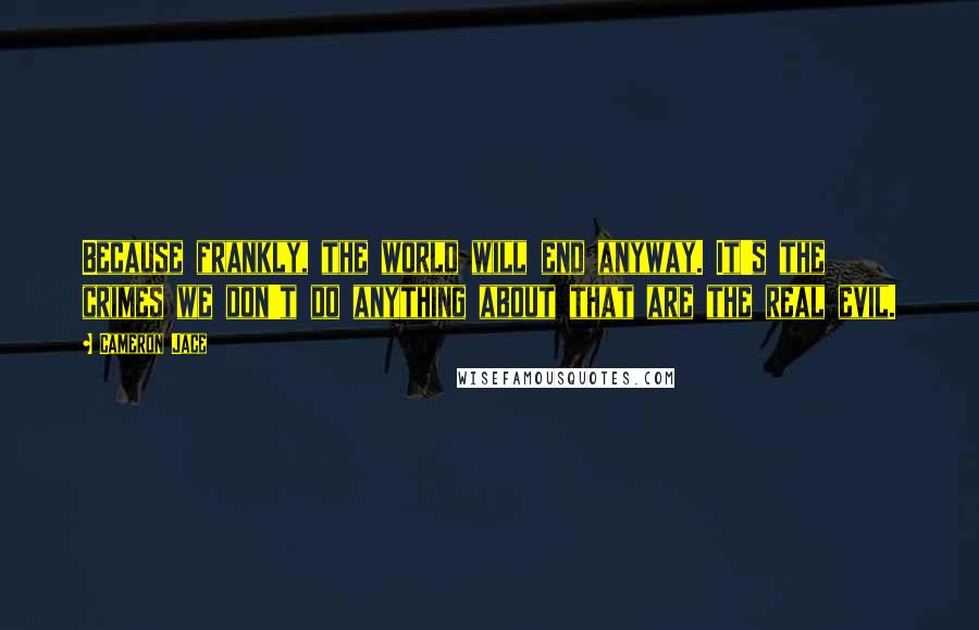 Cameron Jace Quotes: Because frankly, the world will end anyway. It's the crimes we don't do anything about that are the real evil.