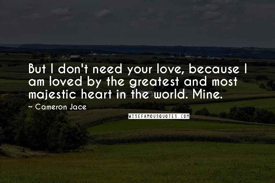Cameron Jace Quotes: But I don't need your love, because I am loved by the greatest and most majestic heart in the world. Mine.