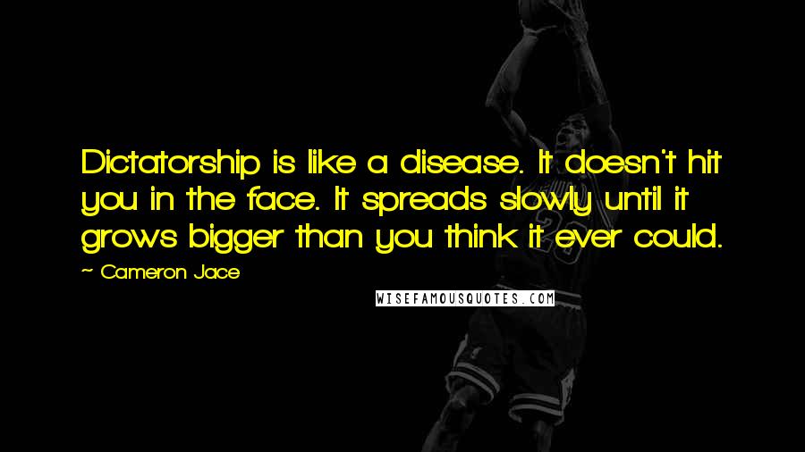 Cameron Jace Quotes: Dictatorship is like a disease. It doesn't hit you in the face. It spreads slowly until it grows bigger than you think it ever could.