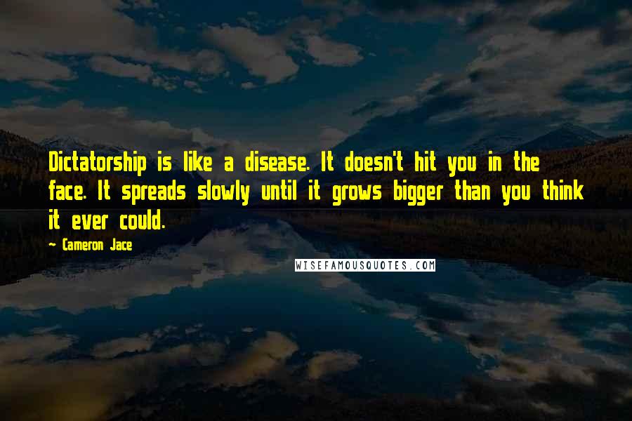 Cameron Jace Quotes: Dictatorship is like a disease. It doesn't hit you in the face. It spreads slowly until it grows bigger than you think it ever could.