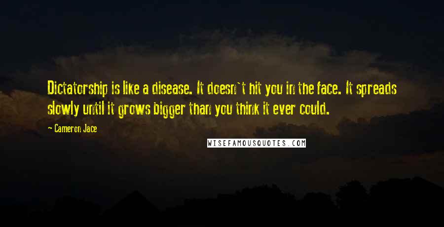 Cameron Jace Quotes: Dictatorship is like a disease. It doesn't hit you in the face. It spreads slowly until it grows bigger than you think it ever could.