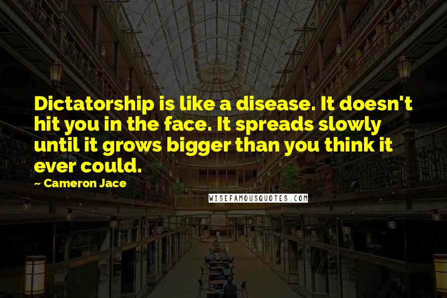 Cameron Jace Quotes: Dictatorship is like a disease. It doesn't hit you in the face. It spreads slowly until it grows bigger than you think it ever could.