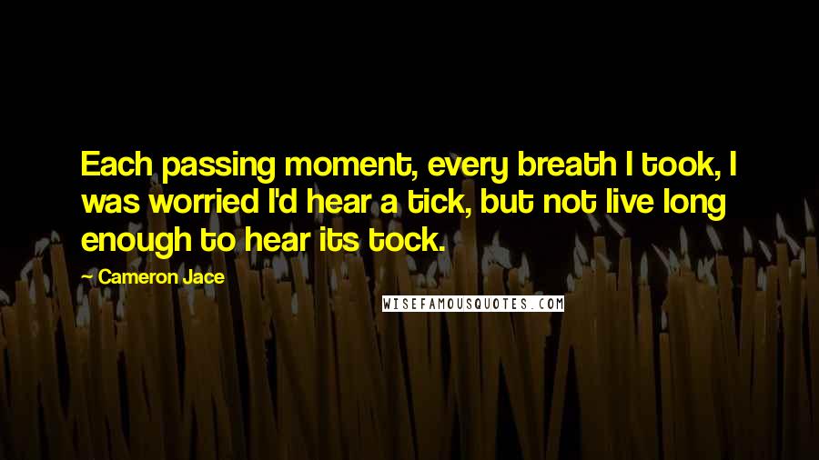 Cameron Jace Quotes: Each passing moment, every breath I took, I was worried I'd hear a tick, but not live long enough to hear its tock.