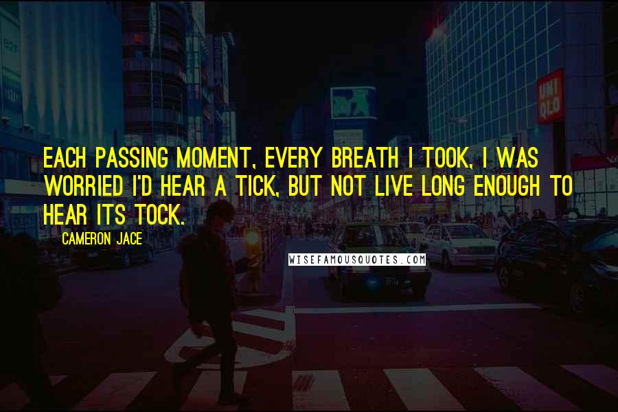 Cameron Jace Quotes: Each passing moment, every breath I took, I was worried I'd hear a tick, but not live long enough to hear its tock.