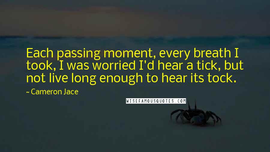 Cameron Jace Quotes: Each passing moment, every breath I took, I was worried I'd hear a tick, but not live long enough to hear its tock.