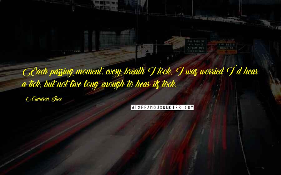 Cameron Jace Quotes: Each passing moment, every breath I took, I was worried I'd hear a tick, but not live long enough to hear its tock.