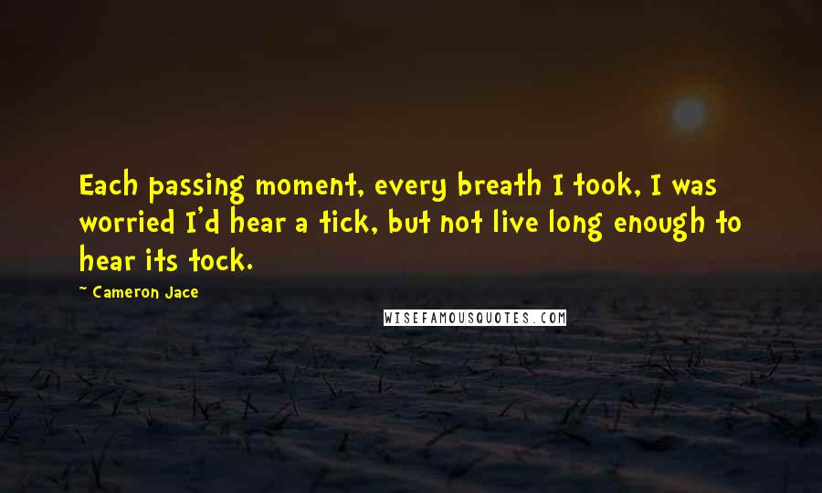 Cameron Jace Quotes: Each passing moment, every breath I took, I was worried I'd hear a tick, but not live long enough to hear its tock.