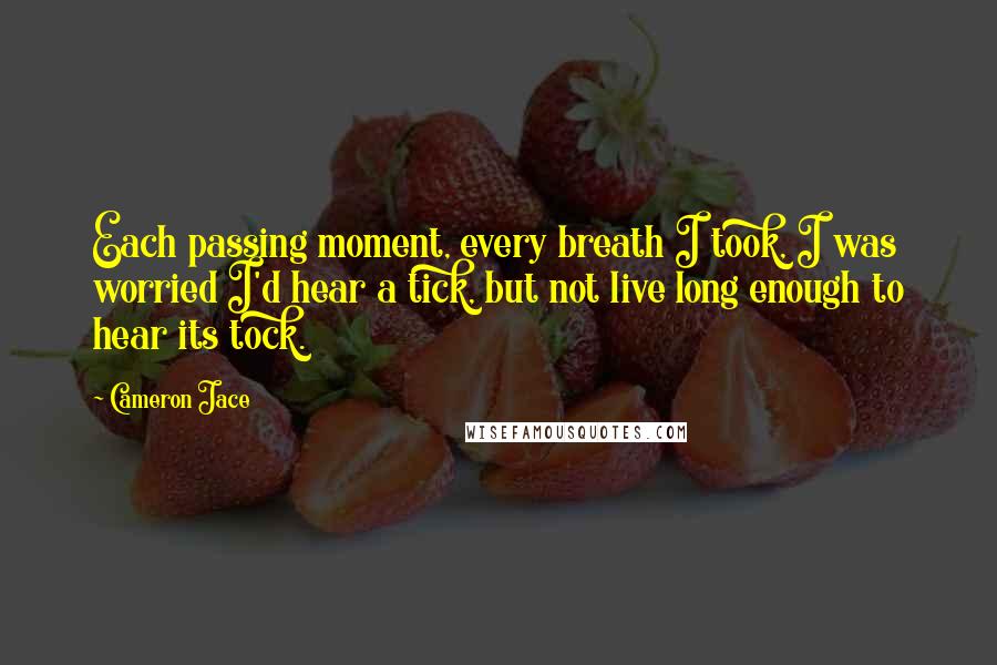 Cameron Jace Quotes: Each passing moment, every breath I took, I was worried I'd hear a tick, but not live long enough to hear its tock.