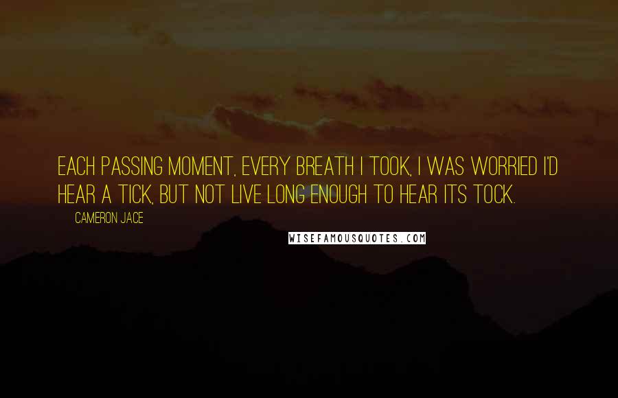 Cameron Jace Quotes: Each passing moment, every breath I took, I was worried I'd hear a tick, but not live long enough to hear its tock.