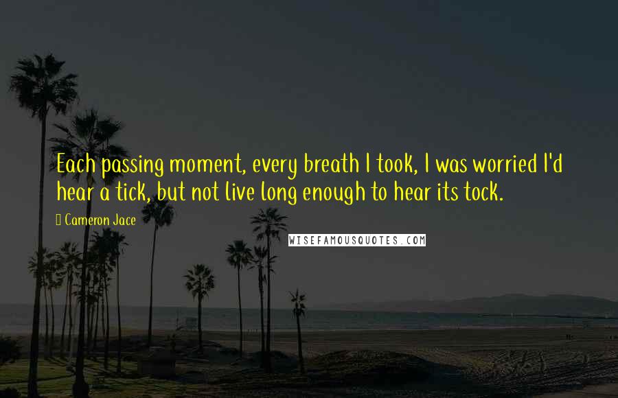 Cameron Jace Quotes: Each passing moment, every breath I took, I was worried I'd hear a tick, but not live long enough to hear its tock.