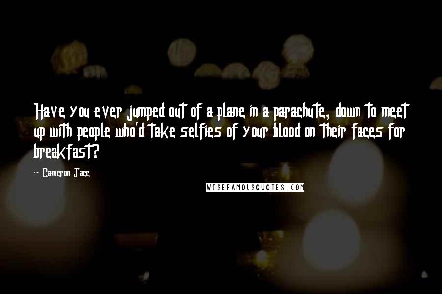 Cameron Jace Quotes: Have you ever jumped out of a plane in a parachute, down to meet up with people who'd take selfies of your blood on their faces for breakfast?