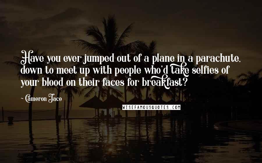 Cameron Jace Quotes: Have you ever jumped out of a plane in a parachute, down to meet up with people who'd take selfies of your blood on their faces for breakfast?
