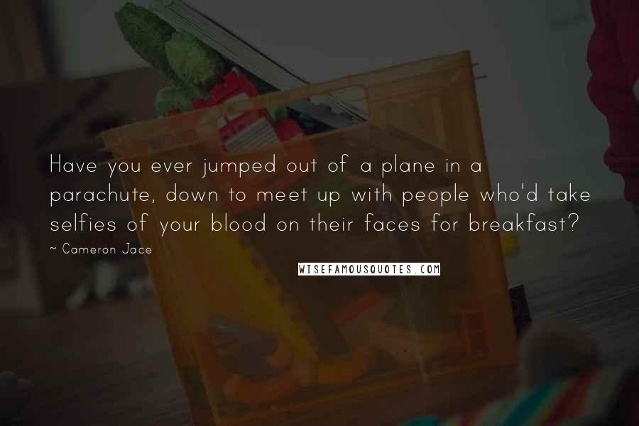 Cameron Jace Quotes: Have you ever jumped out of a plane in a parachute, down to meet up with people who'd take selfies of your blood on their faces for breakfast?