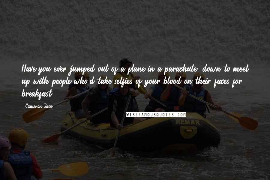 Cameron Jace Quotes: Have you ever jumped out of a plane in a parachute, down to meet up with people who'd take selfies of your blood on their faces for breakfast?