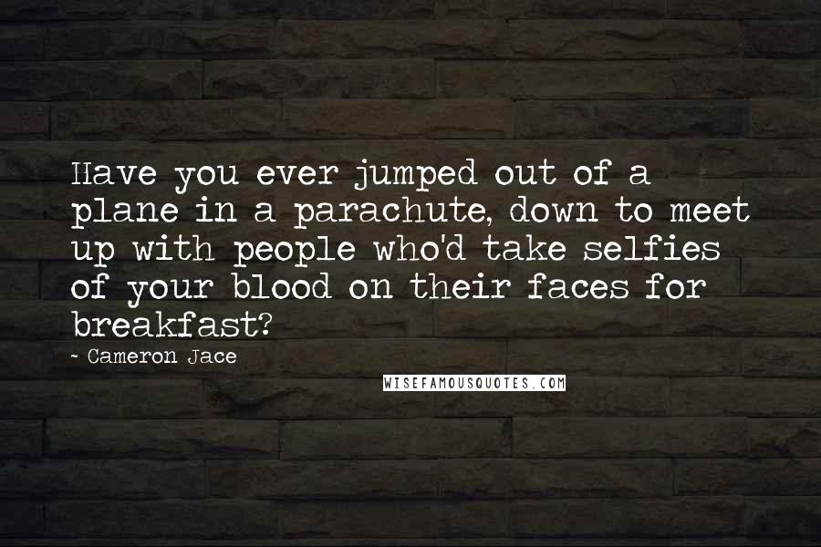 Cameron Jace Quotes: Have you ever jumped out of a plane in a parachute, down to meet up with people who'd take selfies of your blood on their faces for breakfast?