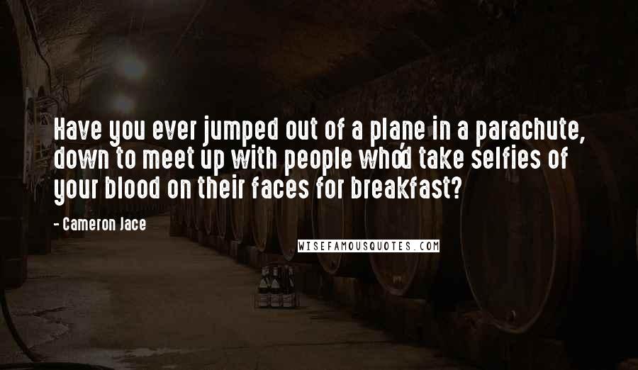 Cameron Jace Quotes: Have you ever jumped out of a plane in a parachute, down to meet up with people who'd take selfies of your blood on their faces for breakfast?