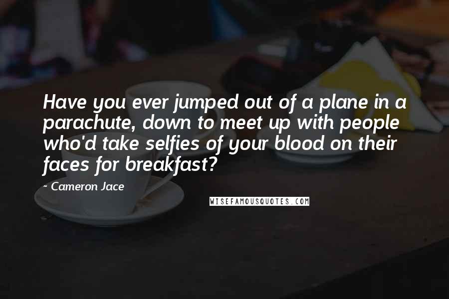Cameron Jace Quotes: Have you ever jumped out of a plane in a parachute, down to meet up with people who'd take selfies of your blood on their faces for breakfast?